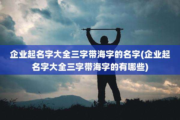 企业起名字大全三字带海字的名字(企业起名字大全三字带海字的有哪些)