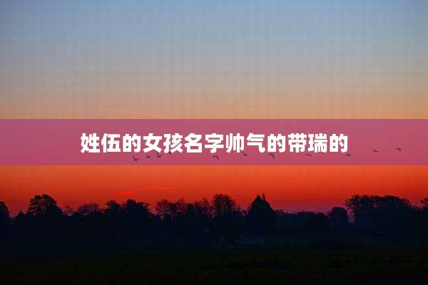 姓伍的女孩名字帅气的带瑞的