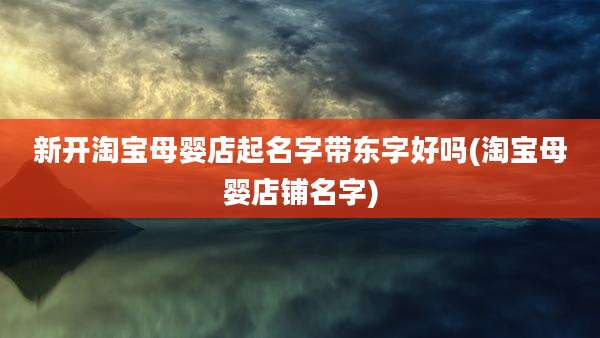 新开淘宝母婴店起名字带东字好吗(淘宝母婴店铺名字)