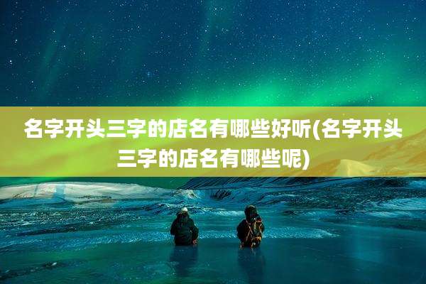 名字开头三字的店名有哪些好听(名字开头三字的店名有哪些呢)