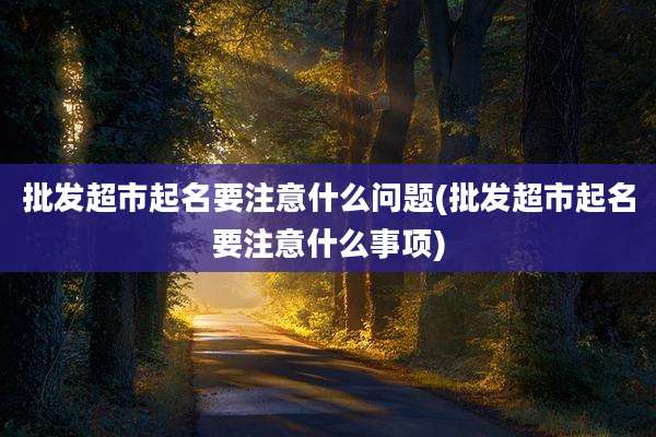 批发超市起名要注意什么问题(批发超市起名要注意什么事项)