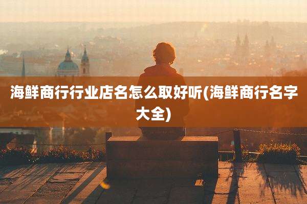 海鲜商行行业店名怎么取好听(海鲜商行名字大全)