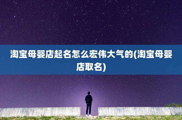 淘宝母婴店起名怎么宏伟大气的(淘宝母婴店取名)