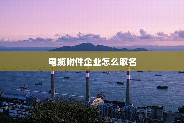 电缆附件企业怎么取名
