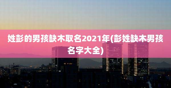 姓彭的男孩缺木取名2021年(彭姓缺木男孩名字大全)