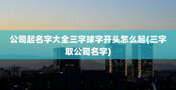 公司起名字大全三字球字开头怎么起(三字取公司名字)