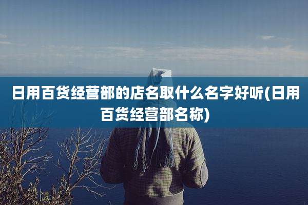 日用百货经营部的店名取什么名字好听(日用百货经营部名称)