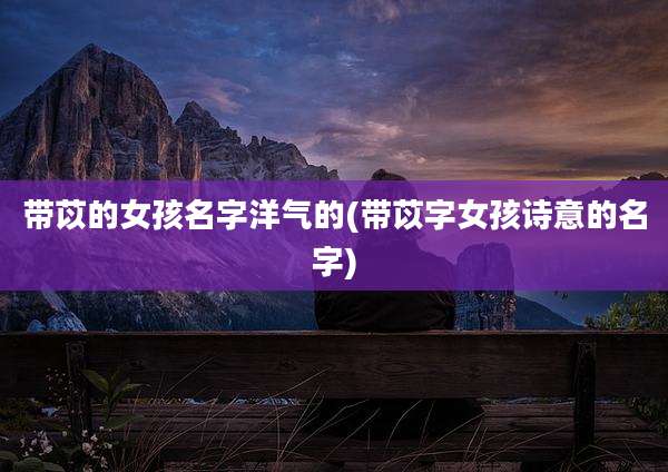 带苡的女孩名字洋气的(带苡字女孩诗意的名字)