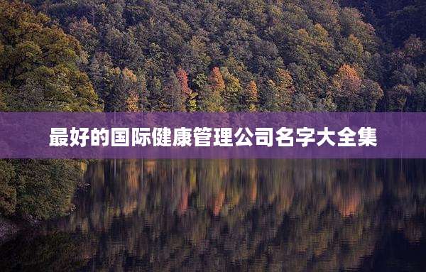 最好的国际健康管理公司名字大全集