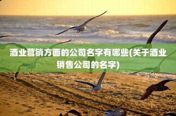 酒业营销方面的公司名字有哪些(关于酒业销售公司的名字)