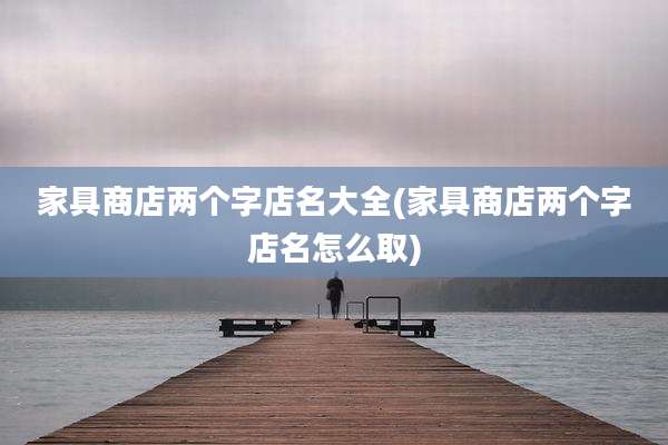 家具商店两个字店名大全(家具商店两个字店名怎么取)
