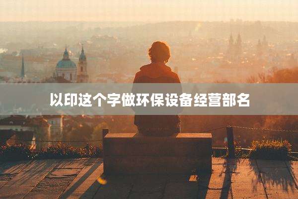 以印这个字做环保设备经营部名