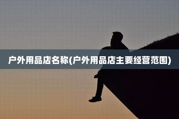 户外用品店名称(户外用品店主要经营范围)