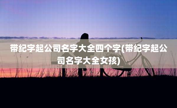 带纪字起公司名字大全四个字(带纪字起公司名字大全女孩)