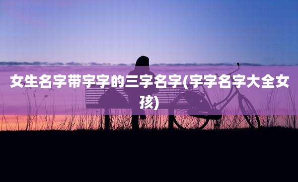 女生名字带宇字的三字名字(宇字名字大全女孩)