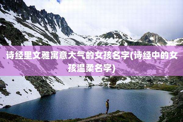 诗经里文雅寓意大气的女孩名字(诗经中的女孩温柔名字)