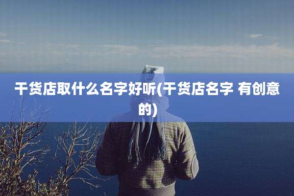 干货店取什么名字好听(干货店名字 有创意的)