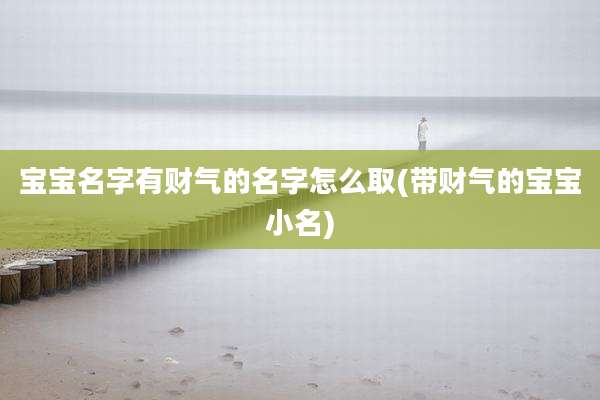 宝宝名字有财气的名字怎么取(带财气的宝宝小名)