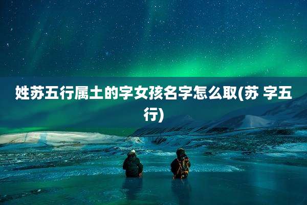 姓苏五行属土的字女孩名字怎么取(苏 字五行)