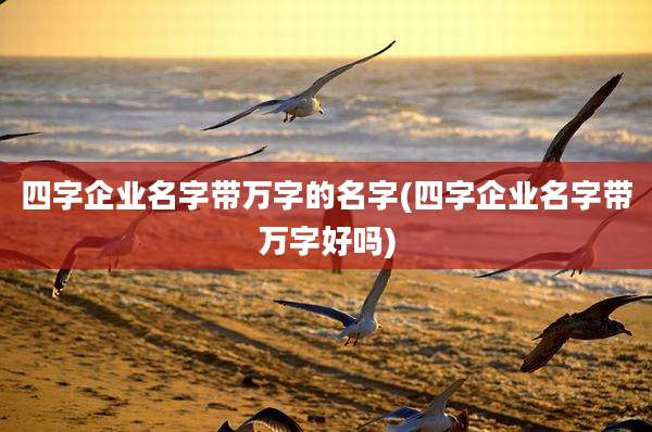 四字企业名字带万字的名字(四字企业名字带万字好吗)