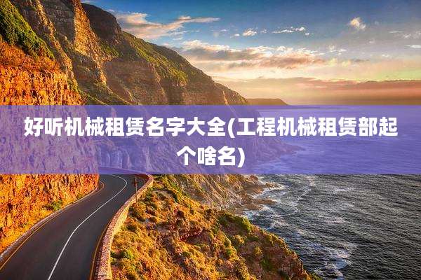 好听机械租赁名字大全(工程机械租赁部起个啥名)