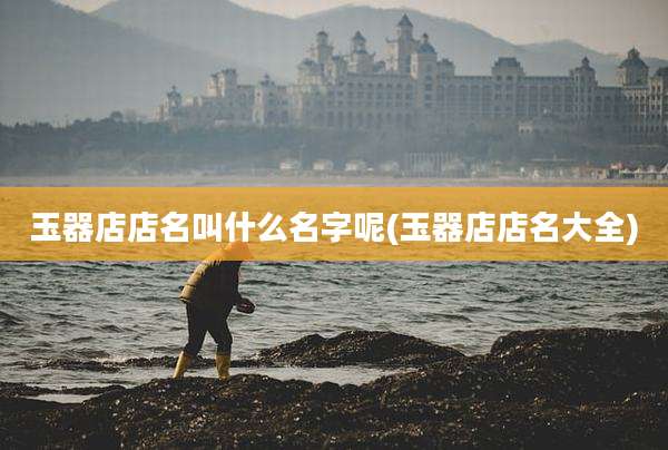 玉器店店名叫什么名字呢(玉器店店名大全)