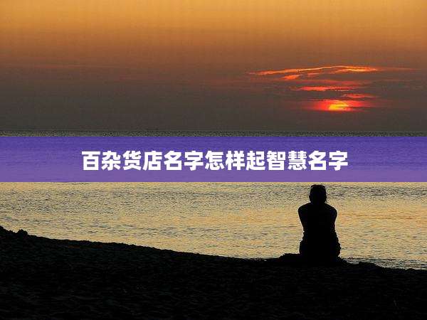 百杂货店名字怎样起智慧名字