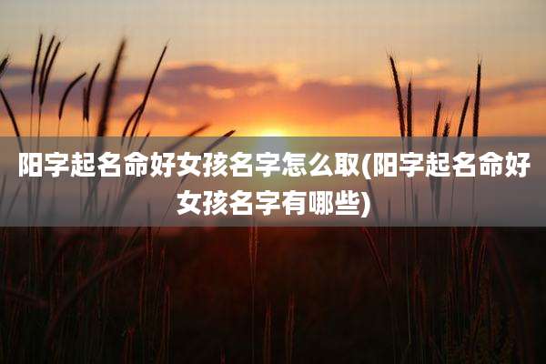 阳字起名命好女孩名字怎么取(阳字起名命好女孩名字有哪些)