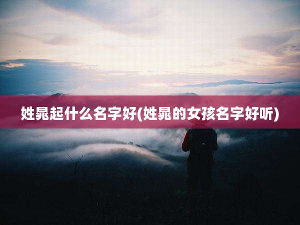 姓晁起什么名字好(姓晁的女孩名字好听)