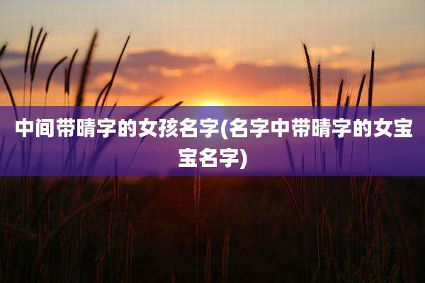 中间带晴字的女孩名字(名字中带晴字的女宝宝名字)