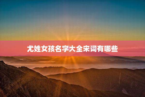 尤姓女孩名字大全宋词有哪些