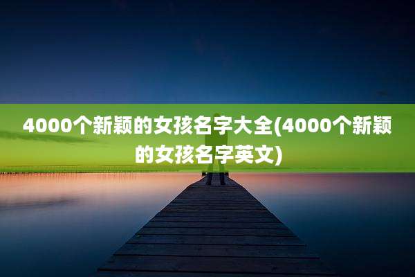 4000个新颖的女孩名字大全(4000个新颖的女孩名字英文)