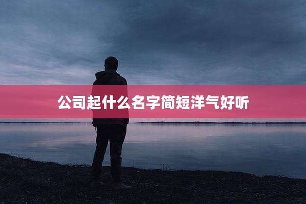 公司起什么名字简短洋气好听