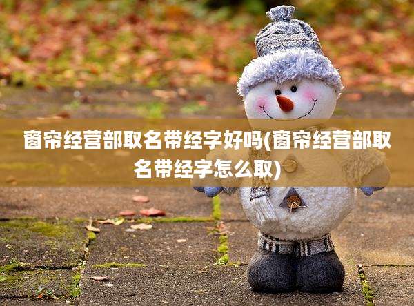 窗帘经营部取名带经字好吗(窗帘经营部取名带经字怎么取)