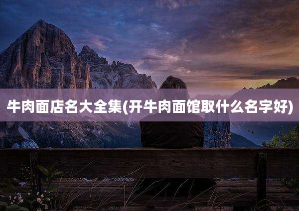 牛肉面店名大全集(开牛肉面馆取什么名字好)