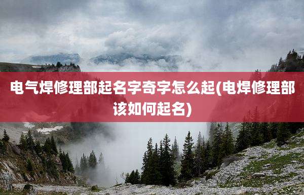 电气焊修理部起名字奇字怎么起(电焊修理部该如何起名)