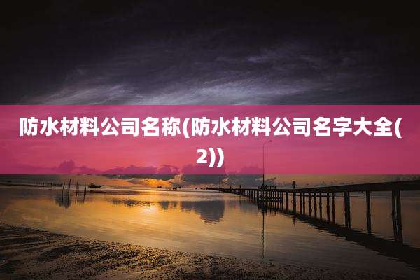 防水材料公司名称(防水材料公司名字大全(2))