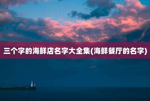 三个字的海鲜店名字大全集(海鲜餐厅的名字)