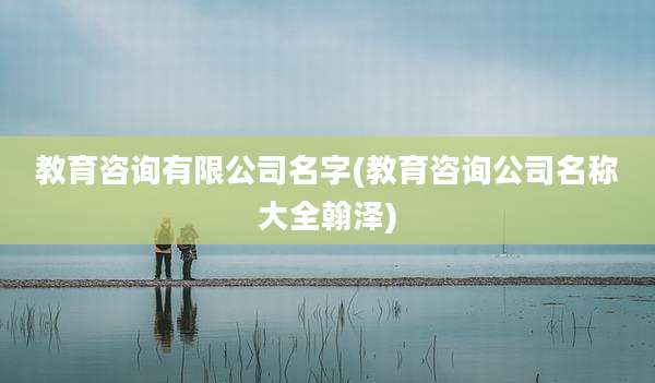 教育咨询有限公司名字(教育咨询公司名称大全翰泽)