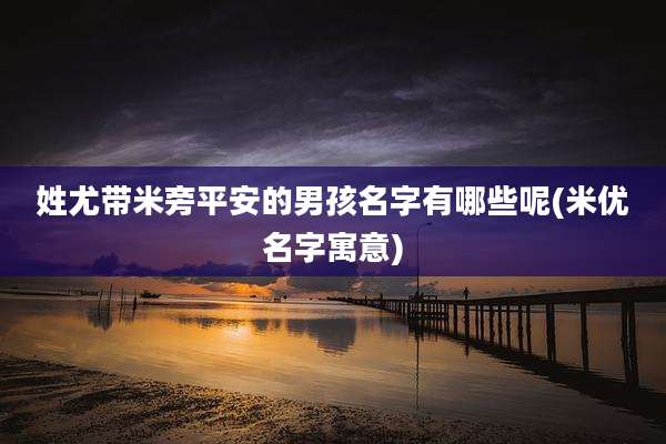 姓尤带米旁平安的男孩名字有哪些呢(米优名字寓意)