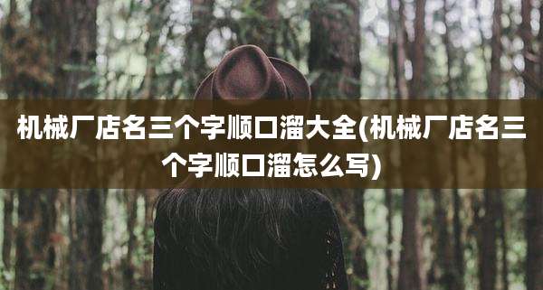 机械厂店名三个字顺口溜大全(机械厂店名三个字顺口溜怎么写)