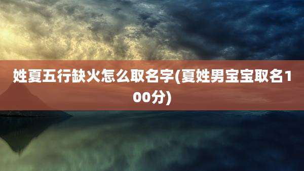 姓夏五行缺火怎么取名字(夏姓男宝宝取名100分)