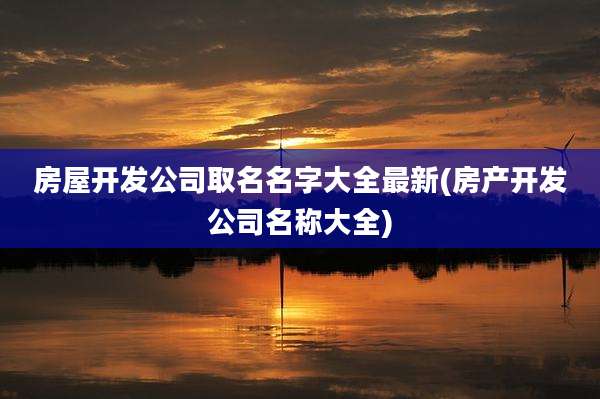 房屋开发公司取名名字大全最新(房产开发公司名称大全)