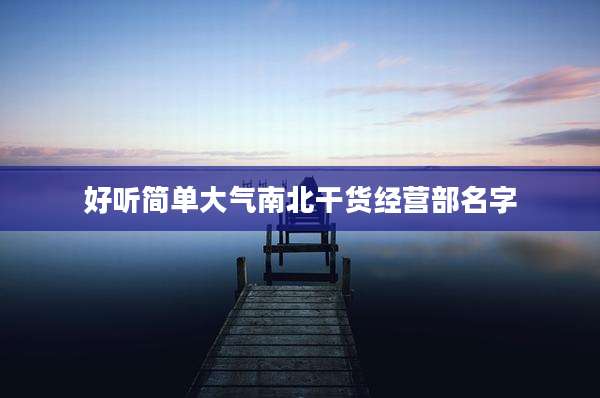 好听简单大气南北干货经营部名字
