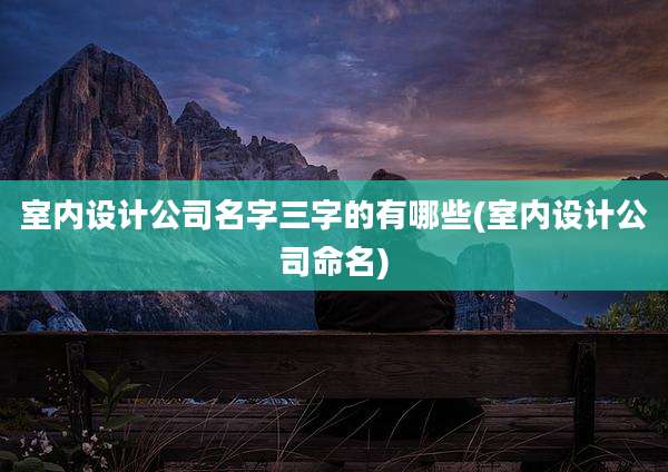 室内设计公司名字三字的有哪些(室内设计公司命名)