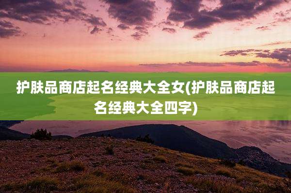 护肤品商店起名经典大全女(护肤品商店起名经典大全四字)