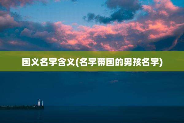 国义名字含义(名字带国的男孩名字)