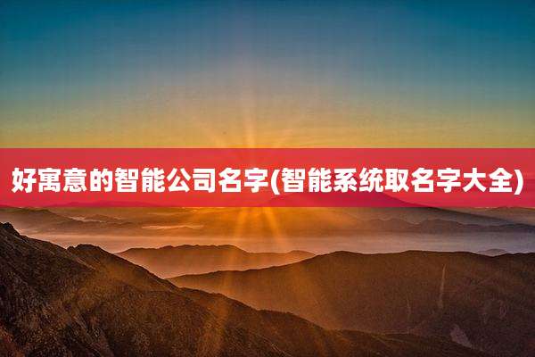 好寓意的智能公司名字(智能系统取名字大全)