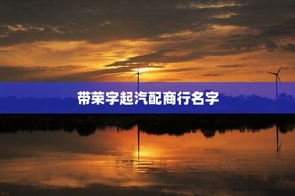 带荣字起汽配商行名字