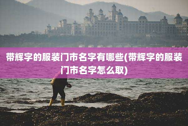 带辉字的服装门市名字有哪些(带辉字的服装门市名字怎么取)